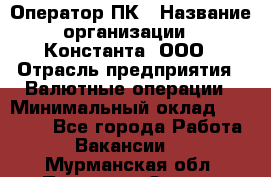 Оператор ПК › Название организации ­ Константа, ООО › Отрасль предприятия ­ Валютные операции › Минимальный оклад ­ 15 000 - Все города Работа » Вакансии   . Мурманская обл.,Полярные Зори г.